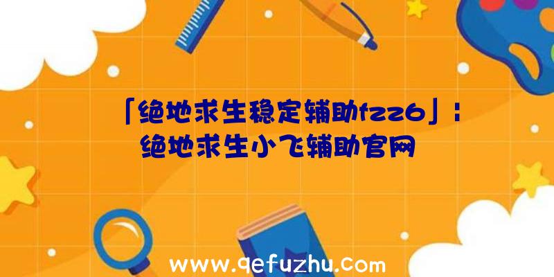 「绝地求生稳定辅助fzz6」|绝地求生小飞辅助官网